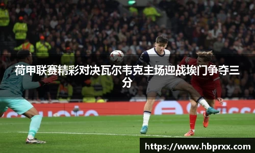 荷甲联赛精彩对决瓦尔韦克主场迎战埃门争夺三分